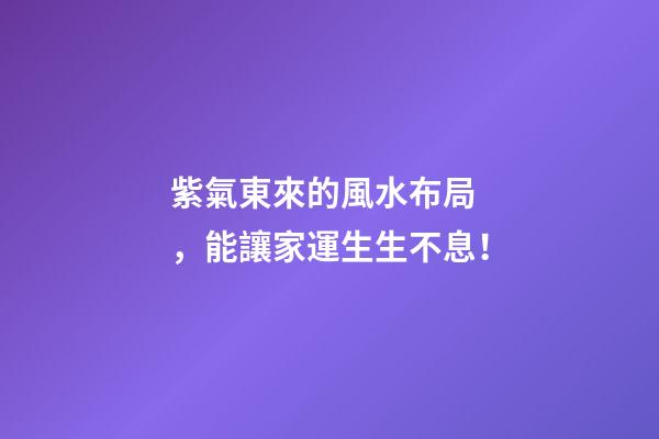 紫氣東來的風水布局，能讓家運生生不息！